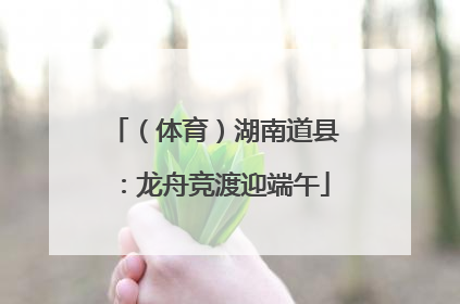 （体育）湖南道县：龙舟竞渡迎端午